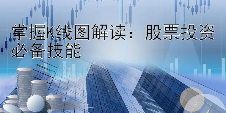 掌握K线图解读：股票投资必备技能