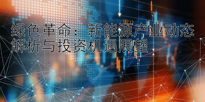 绿色革命：新能源产业动态解析与投资机遇展望