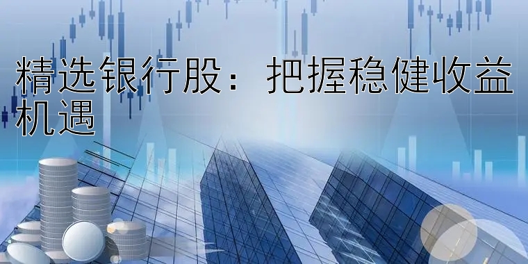 精选银行股：把握稳健收益机遇