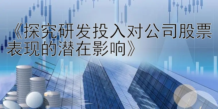 《探究研发投入对公司股票表现的潜在影响》