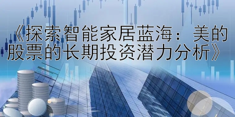 《探索智能家居蓝海：美的股票的长期投资潜力分析》