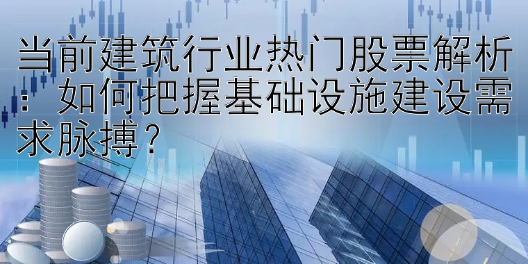 当前建筑行业热门股票解析：如何把握基础设施建设需求脉搏？