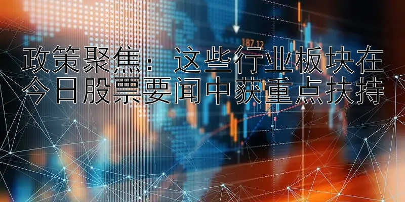 政策聚焦：这些行业板块在今日股票要闻中获重点扶持